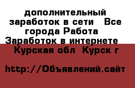 дополнительный заработок в сети - Все города Работа » Заработок в интернете   . Курская обл.,Курск г.